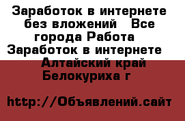 Заработок в интернете без вложений - Все города Работа » Заработок в интернете   . Алтайский край,Белокуриха г.